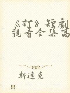 《打》短剧免费观看全集高清