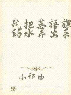 我把英语课代表的水弄出来了