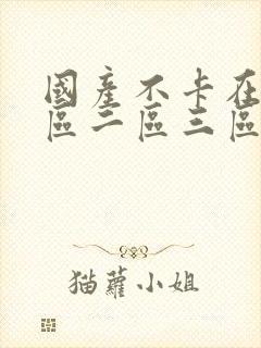 国产不卡在线一区二区三区四区免费