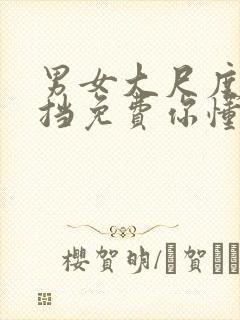 男女大尺度无遮挡免费你懂的