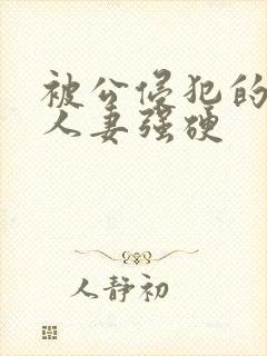 被公侵犯的漂亮人妻强硬