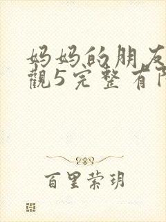 妈妈的朋友7在观5完整有限中字