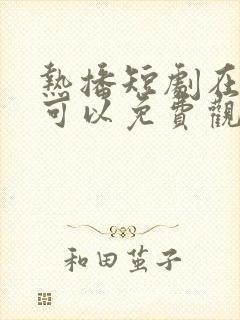 热播短剧在哪里可以免费观看