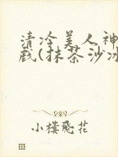 清冷美人神奇游戏(抹茶沙冰)
