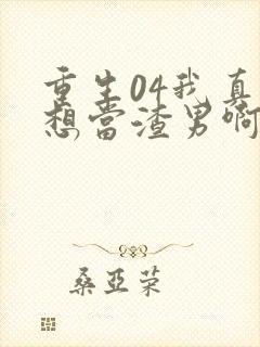 重生04我真的想当渣男啊免费阅读