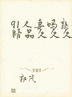 91人妻吗熟女精品久久久