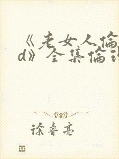 《老女人伦理hd》全集伦理片在线观看...