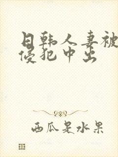 日韩人妻被多人侵犯中出