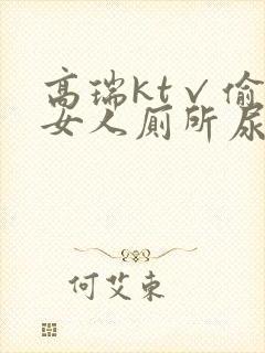 高瑞kt√偷拍女人厕所尿尿