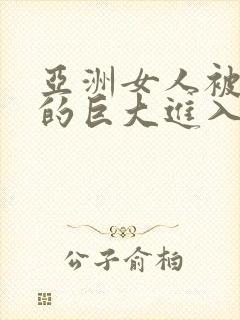 亚洲女人被黑人的巨大进入