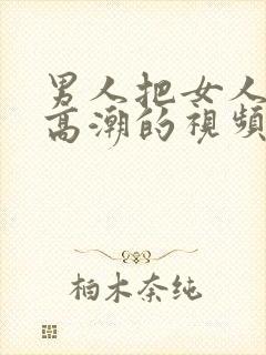 男人把女人操到高潮的视频