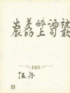 出差醉酒被最讨厌的上司欺负韩剧