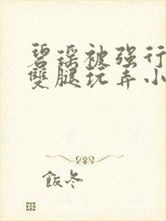 碧瑶被强行扒开双腿玩弄小说