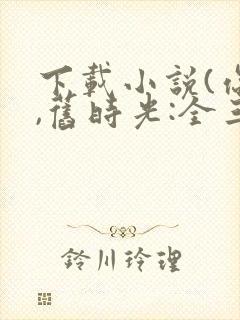 下载小说(你好,旧时光:全三册)