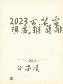 2023古装电视剧推荐排行榜前十名