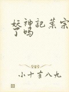 妖神记叶宗复活了吗