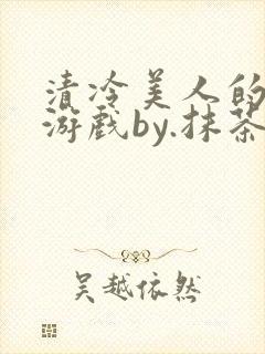 清冷美人的神奇游戏by.抹茶冰沙小说