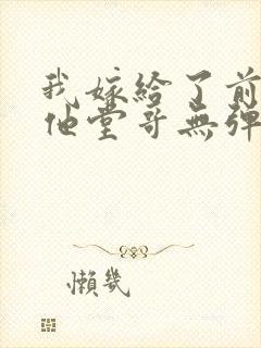 我嫁给了前男友他堂哥无弹窗在线阅读