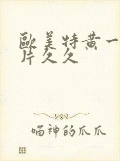 欧美特黄一级大片久久