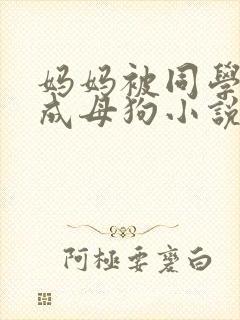 妈妈被同学调教成母狗小说
