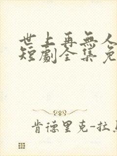 世上再无人似她短剧全集免费播放