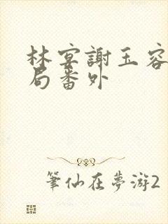 林宴谢玉容大结局番外