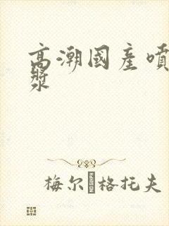 高潮国产喷水白浆