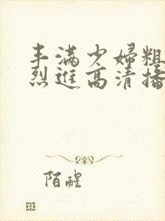 丰满少妇粗大猛烈进高清播放