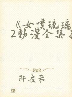 《女仆琉璃川》2动漫全集在线观看