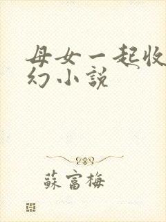 母女一起收的玄幻小说