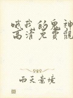 哦我的鬼神大人高清免费观看