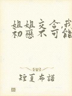 姐姐交合,我的初恋不可能是亲姐姐.