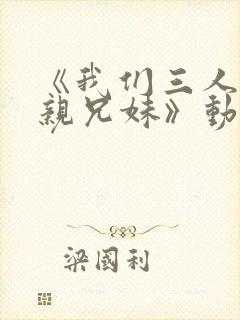 《我们三人不是亲兄妹》动漫彩音版