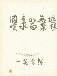 国产av无遮挡喷水白浆视频