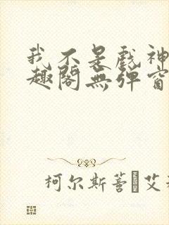 我不是戏神新笔趣阁无弹窗