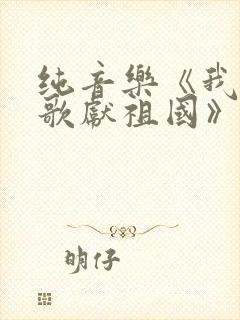 纯音乐《我唱赞歌献祖国》