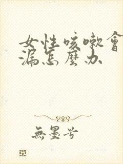 女性咳嗽会有尿漏怎么办