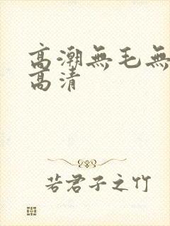 高潮无毛无遮挡高清