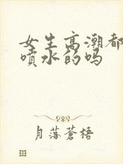 女生高潮都是会喷水的吗