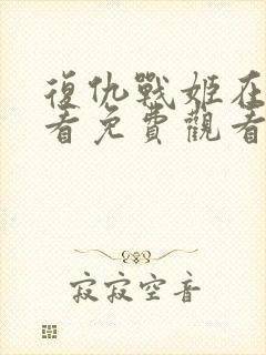 复仇战姬在线观看免费观看完整版西瓜