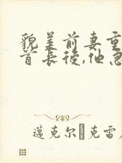 貌美前妻重生嫁首长后,他急疯了