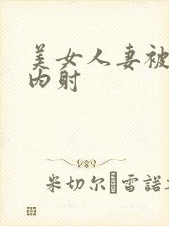 美女人妻被无套内射