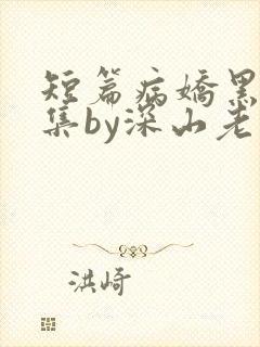 短篇病娇黑化合集by深山老刘