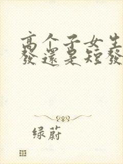 高个子女生留长发还是短发