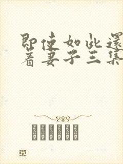 即使如此还是爱着妻子三集免费观看