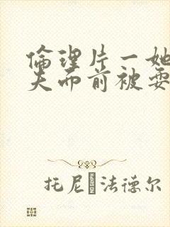 伦理片一她在丈夫面前被耍了韩国电影