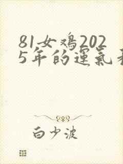 81女鸡2025年的运气和财运怎么样