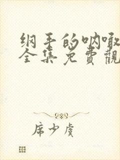 纲手的呐喊在线全集免费观看中文版