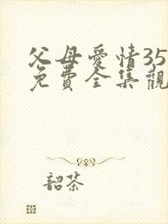 父母爱情35集免费全集观看