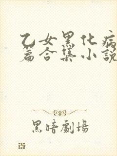 乙女黑化病娇短篇合集小说